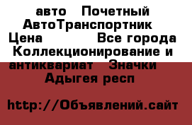 1.1) авто : Почетный АвтоТранспортник › Цена ­ 1 900 - Все города Коллекционирование и антиквариат » Значки   . Адыгея респ.